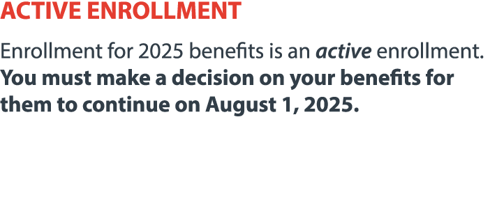 ACTIVE ENROLLMENT Enrollment for 2025 benefits is an active enrollment. You must make a decision on your benefits for...